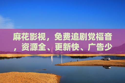 麻花影视，免费追剧党福音，资源全、更新快、广告少的在线看剧软件，麻花影视，免费追剧党福音，资源全更新快广告少