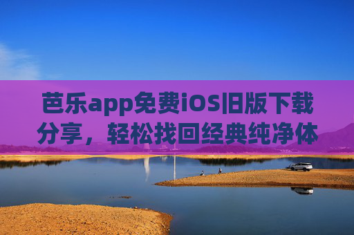 芭乐app免费iOS旧版下载分享，轻松找回经典纯净体验，告别新版本烦恼！芭乐app免费iOS旧版下载，找回经典纯净体验，告别新版本烦恼