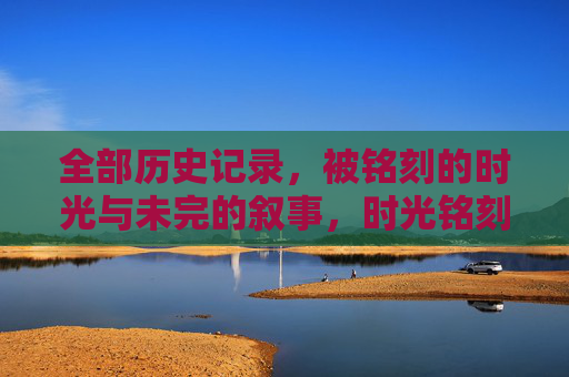 全部历史记录，被铭刻的时光与未完的叙事，时光铭刻，未完的历史叙事