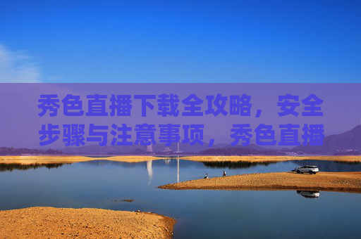 秀色直播下载全攻略，安全步骤与注意事项，秀色直播下载安全全攻略