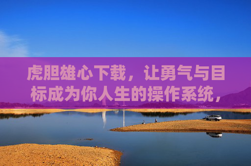 虎胆雄心下载，让勇气与目标成为你人生的操作系统，虎胆雄心下载，让勇气与目标成为人生操作系统