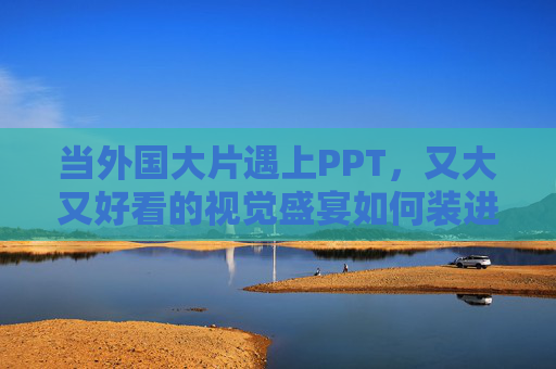 当外国大片遇上PPT，又大又好看的视觉盛宴如何装进幻灯片？外国大片遇上PPT，视觉盛宴如何装进幻灯片？