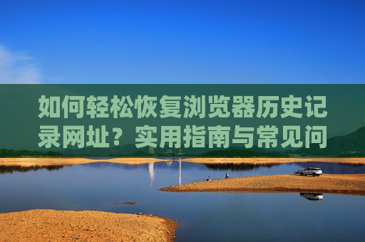 如何轻松恢复浏览器历史记录网址？实用指南与常见问题解答，轻松恢复浏览器历史记录网址，实用指南与解答