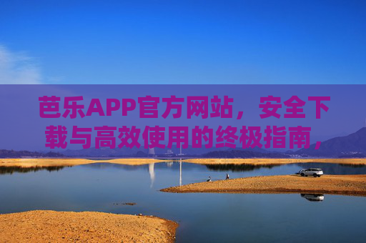芭乐APP官方网站，安全下载与高效使用的终极指南，芭乐APP安全下载与高效使用终极指南