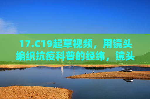 17.C19起草视频，用镜头编织抗疫科普的经纬，镜头经纬织就抗疫科普视频