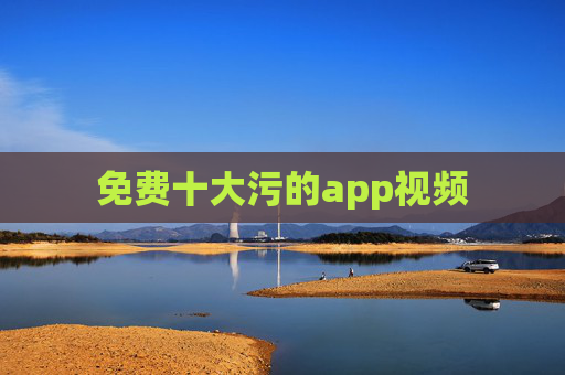 免费十大污的app视频