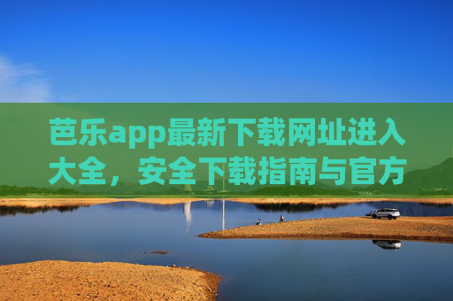芭乐app最新下载网址进入大全，安全下载指南与官方入口汇总，芭乐app最新下载网址大全，安全下载指南与官方入口汇总