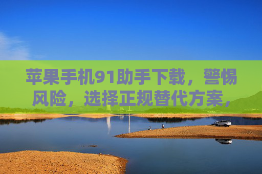 苹果手机91助手下载，警惕风险，选择正规替代方案，警惕苹果手机91助手下载风险，选择正规替代方案