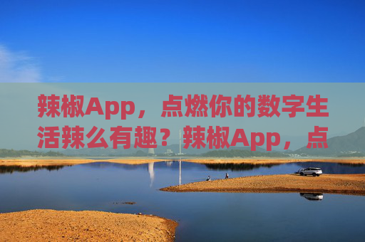 辣椒App，点燃你的数字生活辣么有趣？辣椒App，点燃数字生活，辣么有趣