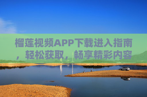 榴莲视频APP下载进入指南，轻松获取，畅享精彩内容，榴莲视频APP下载进入指南，轻松获取，畅享精彩内容