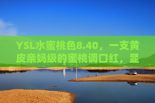 YSL水蜜桃色8.40，一支黄皮亲妈级的蜜桃调口红，显白不挑皮还超日常！YSL水蜜桃色8.40，黄皮亲妈级蜜桃调口红，显白不挑皮超日常