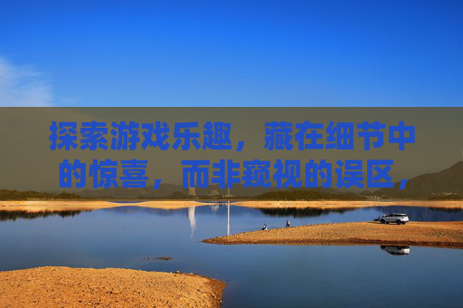 探索游戏乐趣，藏在细节中的惊喜，而非窥视的误区，细节探索，游戏乐趣的惊喜，非窥视之误