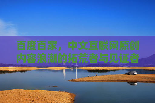 百度百家，中文互联网原创内容浪潮的拓荒者与见证者，百度百家，中文互联网原创内容浪潮的拓荒者与见证者