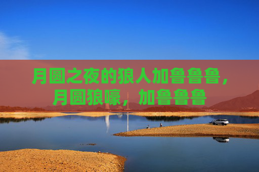 月圆之夜的狼人加鲁鲁鲁，月圆狼嚎，加鲁鲁鲁