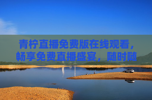 青柠直播免费版在线观看，畅享免费直播盛宴，随时随地尽享精彩，青柠直播免费版，随时随地畅享精彩直播