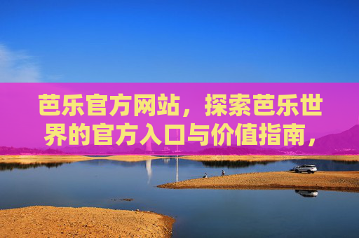 芭乐官方网站，探索芭乐世界的官方入口与价值指南，芭乐官方网站，探索芭乐世界的官方入口与价值指南