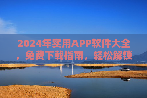 2024年实用APP软件大全，免费下载指南，轻松解锁数字生活新体验，2024实用APP大全，免费下载指南，解锁数字生活新体验