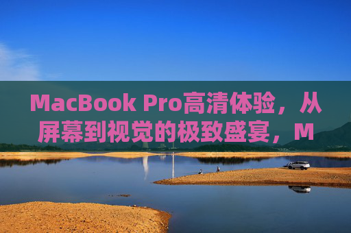 MacBook Pro高清体验，从屏幕到视觉的极致盛宴，MacBook Pro，屏幕视觉的极致高清盛宴