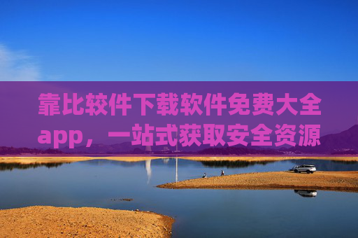 靠比较件下载软件免费大全app，一站式获取安全资源的实用指南，靠比较件免费软件下载大全app，一站式安全资源实用指南