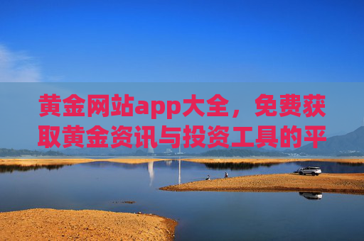 黄金网站app大全，免费获取黄金资讯与投资工具的平台推荐，黄金网站app大全，免费推荐黄金资讯与投资工具平台