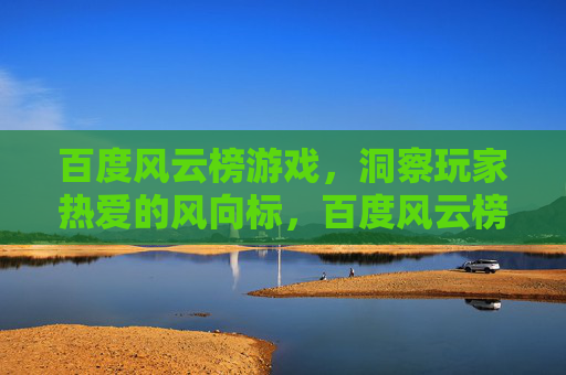 百度风云榜游戏，洞察玩家热爱的风向标，百度风云榜游戏，玩家热爱风向标