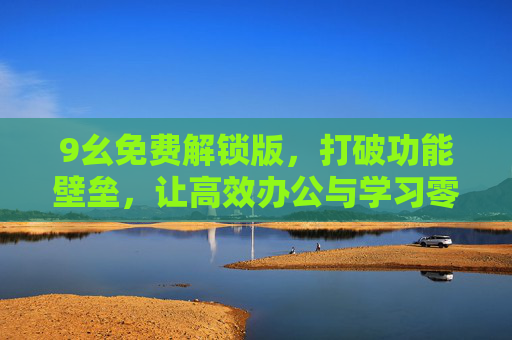 9幺免费解锁版，打破功能壁垒，让高效办公与学习零门槛，9幺免费解锁版，打破功能壁垒，高效办公学习零门槛