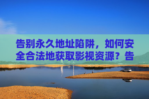 告别永久地址陷阱，如何安全合法地获取影视资源？告别永久地址陷阱，安全合法获取影视资源
