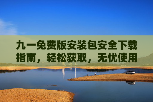 九一免费版安装包安全下载指南，轻松获取，无忧使用，九一免费版安装包安全下载，轻松获取无忧使用