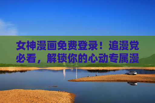 女神漫画免费登录！追漫党必看，解锁你的心动专属漫世界，女神漫画免费登录，追漫党专属心动漫世界
