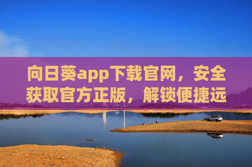 向日葵app下载官网，安全获取官方正版，解锁便捷远程管理体验，向日葵app官网下载，安全正版，便捷远程管理体验