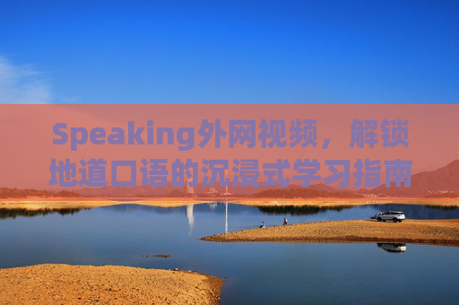 Speaking外网视频，解锁地道口语的沉浸式学习指南，外网视频沉浸式学习，地道口语解锁指南