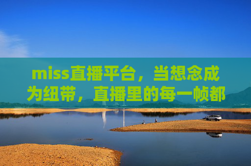 miss直播平台，当想念成为纽带，直播里的每一帧都是未完待续的故事，想念为纽带，直播帧帧未完故事