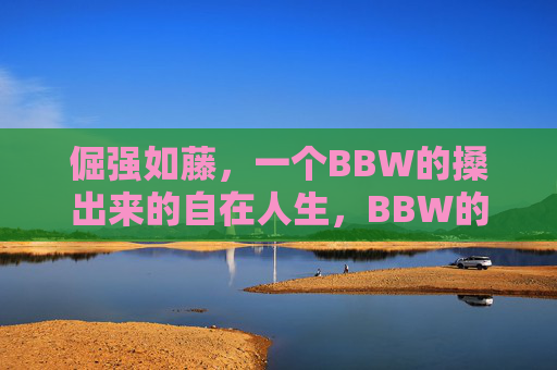 倔强如藤，一个BBW的搡出来的自在人生，BBW的倔强藤蔓，搡出来的自在人生