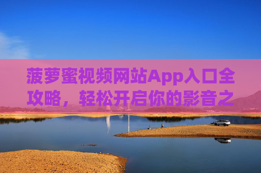 菠萝蜜视频网站App入口全攻略，轻松开启你的影音之旅，菠萝蜜视频App入口全攻略，轻松开启影音之旅