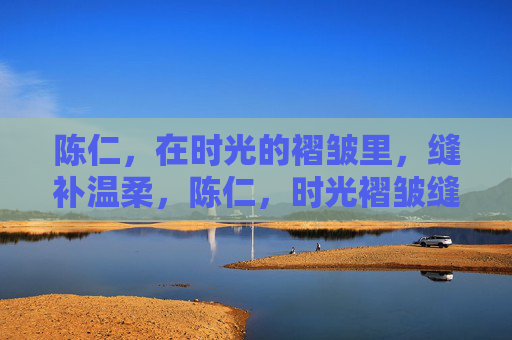 陈仁，在时光的褶皱里，缝补温柔，陈仁，时光褶皱缝补温柔