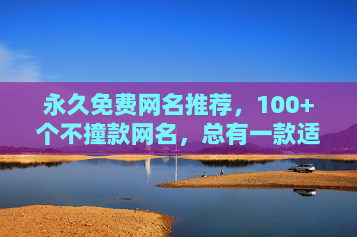永久免费网名推荐，100+个不撞款网名，总有一款适合你！永久免费100+不撞款网名推荐，总有一款适合你！
