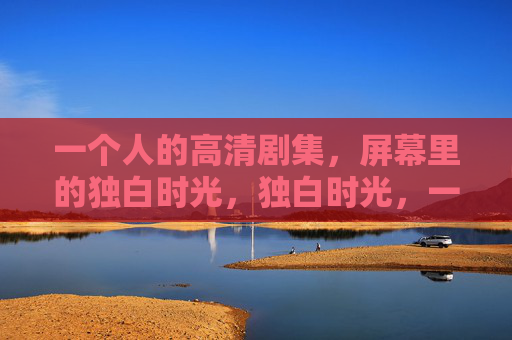 一个人的高清剧集，屏幕里的独白时光，独白时光，一个人的高清剧集