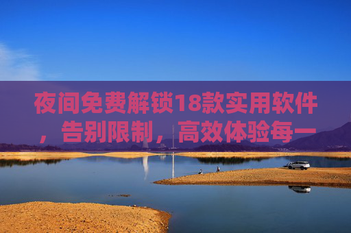 夜间免费解锁18款实用软件，告别限制，高效体验每一刻，夜间免费解锁18款实用软件，高效体验告别限制