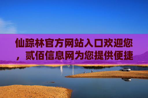 仙踪林官方网站入口欢迎您，贰佰信息网为您提供便捷访问通道，仙踪林官方网站入口，贰佰信息网便捷通道