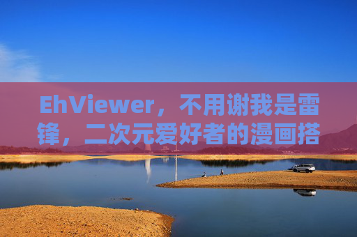 EhViewer，不用谢我是雷锋，二次元爱好者的漫画搭子与数字雷锋，EhViewer，二次元爱好者的数字雷锋漫画搭子