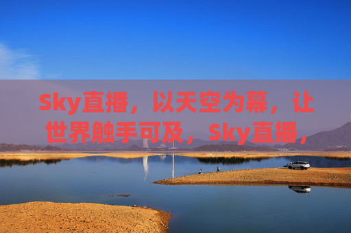 Sky直播，以天空为幕，让世界触手可及，Sky直播，以天空为幕，让世界触手可及