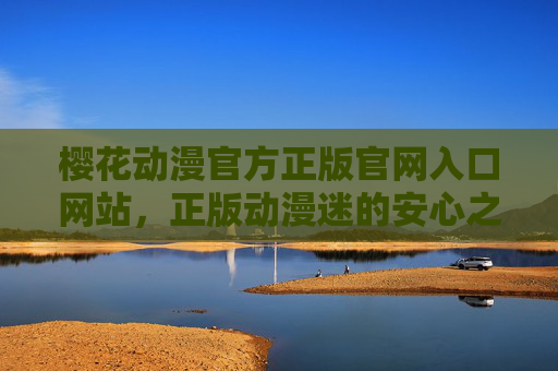 樱花动漫官方正版官网入口网站，正版动漫迷的安心之选，樱花动漫官方正版官网入口，正版动漫迷的安心之选