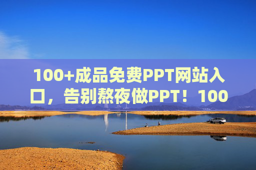 100+成品免费PPT网站入口，告别熬夜做PPT！100+免费成品PPT网站入口，告别熬夜做PPT！