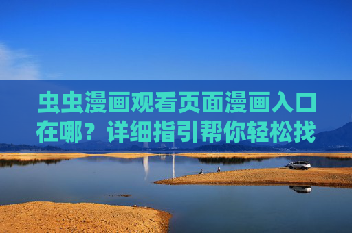 虫虫漫画观看页面漫画入口在哪？详细指引帮你轻松找到，虫虫漫画观看入口在哪？详细指引帮你轻松找到