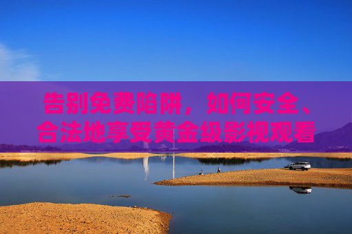 告别免费陷阱，如何安全、合法地享受黄金级影视观看体验，告别免费陷阱，安全合法畅享黄金级影视体验