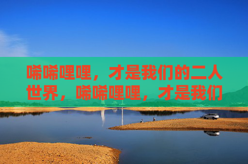 唏唏哩哩，才是我们的二人世界，唏唏哩哩，才是我们的二人世界