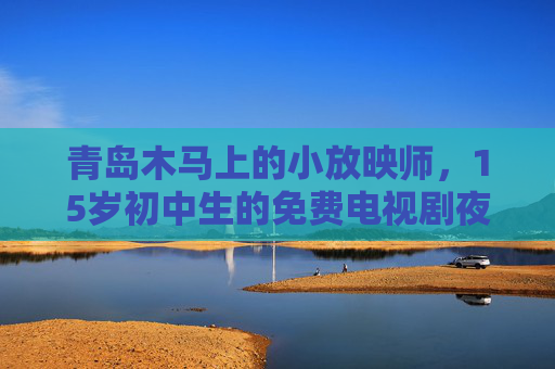 青岛木马上的小放映师，15岁初中生的免费电视剧夜，青岛木马上的15岁放映师，免费电视剧夜