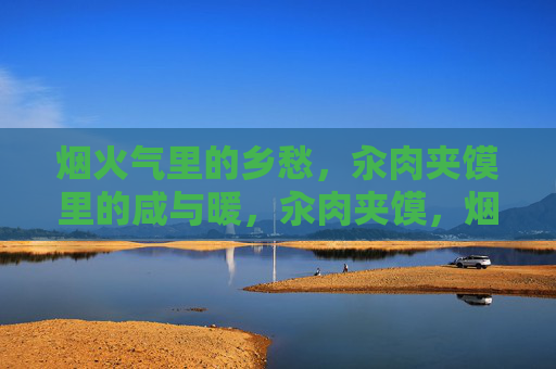 烟火气里的乡愁，汆肉夹馍里的咸与暖，汆肉夹馍，烟火咸暖中的乡愁