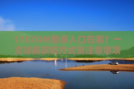 17CCOM登录入口在哪？一文详解获取方式及注意事项，17CCOM登录入口详解，获取方式与注意事项