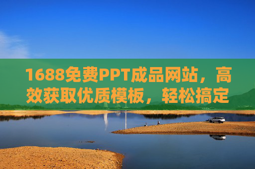 1688免费PPT成品网站，高效获取优质模板，轻松搞定各类演示场景，1688免费PPT模板站，高效获取优质成品，轻松搞定各类演示